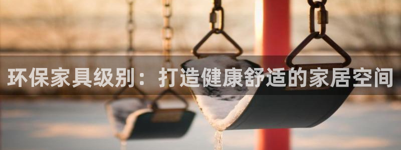 杏耀平台代理登录网址：环保家具级别：打造健康舒适的家居空间