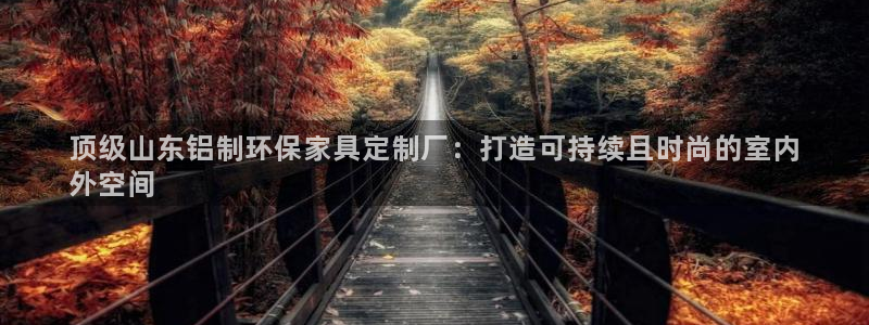 杏耀3代理：顶级山东铝制环保家具定制厂：打造可持续且时尚的室