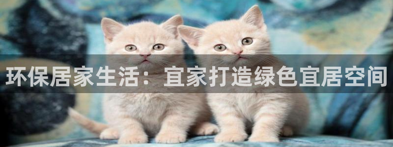杏耀平台代理：环保居家生活：宜家打造绿色宜居空间