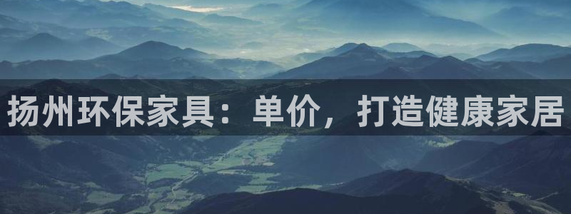 杏耀平台靠谱吗：扬州环保家具：单价，打造健康家居
