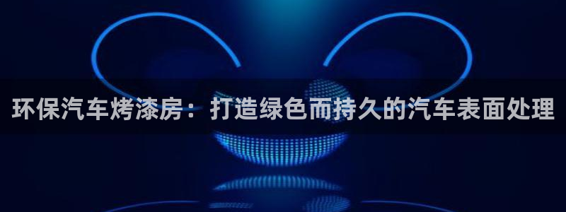 杏耀开户app下载：环保汽车烤漆房：打造绿色而持久的汽车表面
