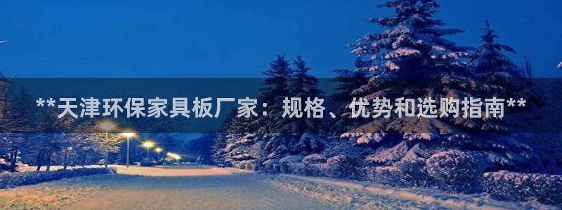 杏耀平台登录方式：**天津环保家具板厂家：规格、优势和选购指