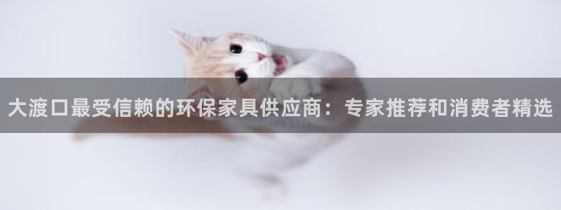 杏耀测速登录地址：大渡口最受信赖的环保家具供应商：专家推荐和