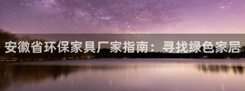 杏耀注册登陆：安徽省环保家具厂家指南：寻找绿色家居