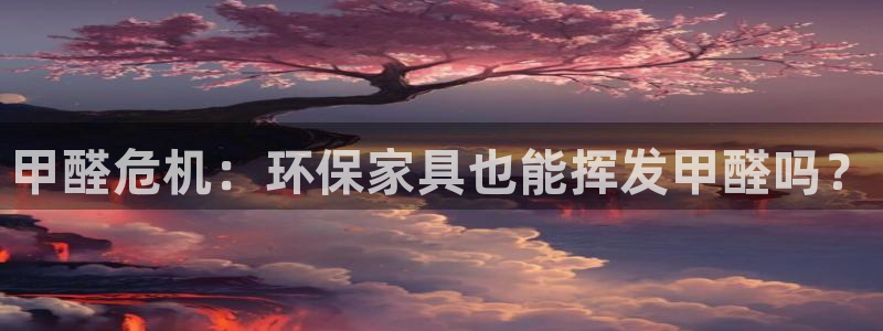 杏耀平台代理登录网址查询：甲醛危机：环保家具也能挥发甲醛吗？