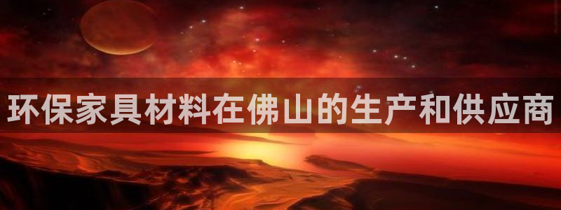 杏耀注册app：环保家具材料在佛山的生产和供应商