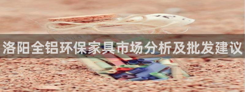 杏耀平台开户：洛阳全铝环保家具市场分析及批发建议