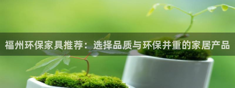 杏耀平台登陆官网：福州环保家具推荐：选择品质与环保并重的家居