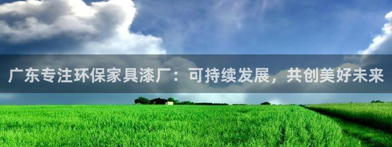 杏耀登入官网：广东专注环保家具漆厂：可持续发展，共创美好未来