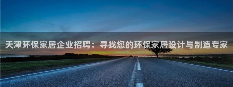 杏耀平台首页登录：天津环保家居企业招聘：寻找您的环保家居设计