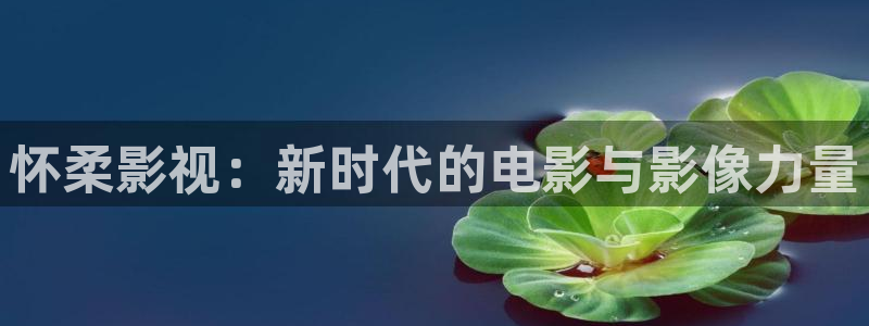 神秘影院青苹果：怀柔影视：新时代的电影与影像力量