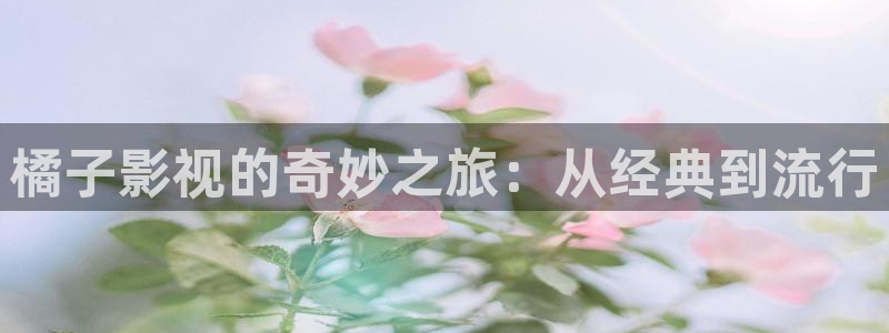 国产神秘影院：橘子影视的奇妙之旅：从经典到流行