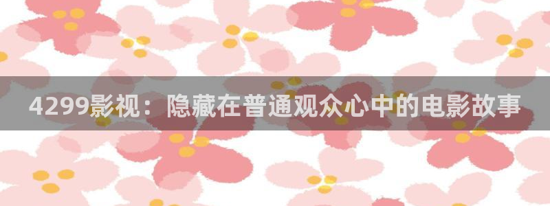 神秘影院青苹果：4299影视：隐藏在普通观众心中的电影故事
